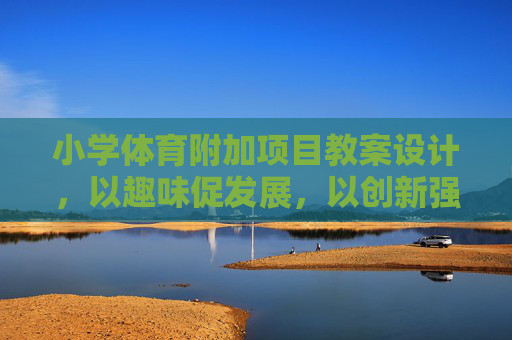 小学体育附加项目教案设计，以趣味促发展，以创新强素养，小学体育附加项目教案设计，趣味创新促发展强素养