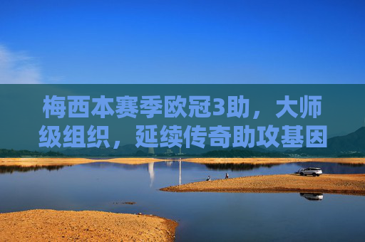 梅西本赛季欧冠3助,大师级组织,延续传奇助攻基因,梅西欧冠3助,大师级组织延续传奇助攻基因 梅西本赛季欧冠3助,大师级组织,延续传奇助攻基因,梅西欧冠3助,大师级组织延续传奇助攻基因
