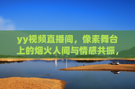 yy视频直播间,像素舞台上的烟火人间与情感共振,yy直播间,像素舞台烟火人间,情感共振 yy视频直播间,像素舞台上的烟火人间与情感共振,yy直播间,像素舞台烟火人间,情感共振
