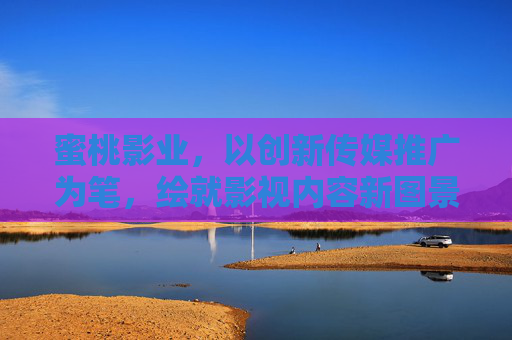 蜜桃影业,以创新传媒推广为笔,绘就影视内容新图景,蜜桃影业,创新传媒推广绘就影视内容新图景 蜜桃影业,以创新传媒推广为笔,绘就影视内容新图景,蜜桃影业,创新传媒推广绘就影视内容新图景