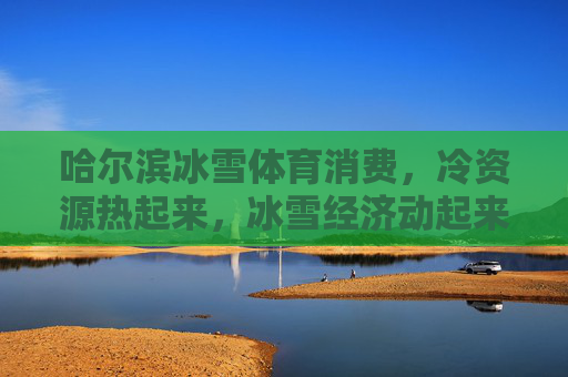 哈尔滨冰雪体育消费,冷资源热起来,冰雪经济动起来,哈尔滨,冷资源热起来 冰雪经济动起来 哈尔滨冰雪体育消费,冷资源热起来,冰雪经济动起来,哈尔滨,冷资源热起来 冰雪经济动起来