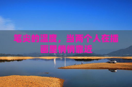 笔尖的温度,当两个人在插画里悄悄靠近 笔尖的温度,当两个人在插画里悄悄靠近