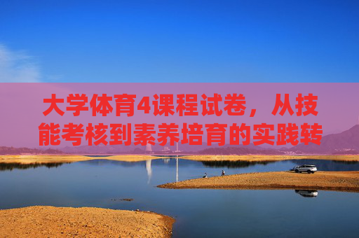 大学体育4课程试卷,从技能考核到素养培育的实践转向,大学体育4课程试卷,从技能考核到素养培育的实践转向 大学体育4课程试卷,从技能考核到素养培育的实践转向,大学体育4课程试卷,从技能考核到素养培育的实践转向