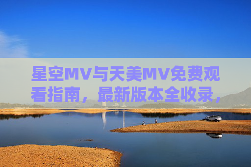 星空MV与天美MV免费观看指南,最新版本全收录,畅享视听盛宴,星空MV与天美MV免费观看指南,最新全收录,畅享视听盛宴 星空MV与天美MV免费观看指南,最新版本全收录,畅享视听盛宴,星空MV与天美MV免费观看指南,最新全收录,畅享视听盛宴
