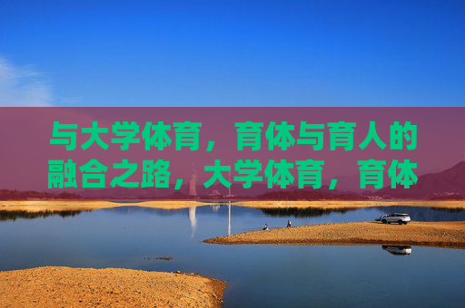 与大学体育,育体与育人的融合之路,大学体育,育体与育人的融合之路 与大学体育,育体与育人的融合之路,大学体育,育体与育人的融合之路