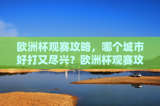 欧洲杯观赛攻略,哪个城市好打又尽兴?欧洲杯观赛攻略,哪个城市轻松又尽兴? 欧洲杯观赛攻略,哪个城市好打又尽兴?欧洲杯观赛攻略,哪个城市轻松又尽兴?