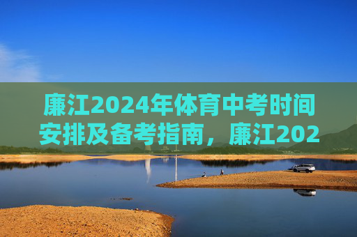 廉江2024年体育中考时间安排及备考指南,廉江2024年体育中考时间安排及备考指南 廉江2024年体育中考时间安排及备考指南,廉江2024年体育中考时间安排及备考指南