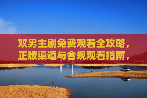 双男主剧免费观看全攻略,正版渠道与合规观看指南,双男主剧免费观看全攻略,正版渠道与合规指南 双男主剧免费观看全攻略,正版渠道与合规观看指南,双男主剧免费观看全攻略,正版渠道与合规指南