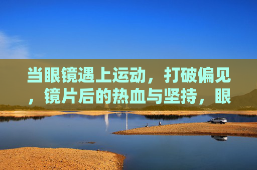 当眼镜遇上运动,打破偏见,镜片后的热血与坚持,眼镜遇上运动,打破偏见,镜片后的热血与坚持 当眼镜遇上运动,打破偏见,镜片后的热血与坚持,眼镜遇上运动,打破偏见,镜片后的热血与坚持