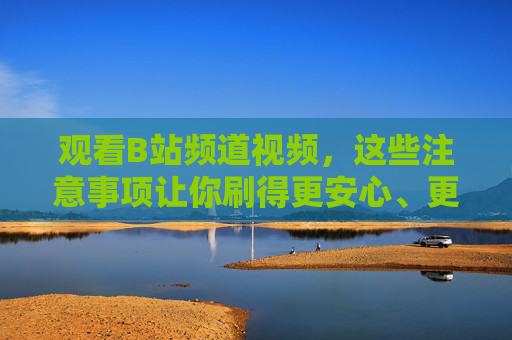 观看B站频道视频,这些注意事项让你刷得更安心、更尽兴,B站频道视频观看注意事项,安心尽兴刷视频 观看B站频道视频,这些注意事项让你刷得更安心、更尽兴,B站频道视频观看注意事项,安心尽兴刷视频