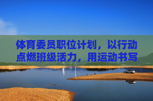 体育委员职位计划,以行动点燃班级活力,用运动书写青春篇章,体育委员计划,行动燃活力,运动写青春 体育委员职位计划,以行动点燃班级活力,用运动书写青春篇章,体育委员计划,行动燃活力,运动写青春