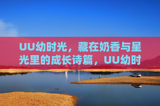 UU幼时光,藏在奶香与星光里的成长诗篇,UU幼时光,奶香星光的成长诗篇 UU幼时光,藏在奶香与星光里的成长诗篇,UU幼时光,奶香星光的成长诗篇