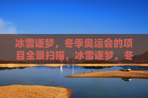 冰雪逐梦,冬季奥运会的项目全景扫描,冰雪逐梦,冬奥会项目全景扫描 冰雪逐梦,冬季奥运会的项目全景扫描,冰雪逐梦,冬奥会项目全景扫描