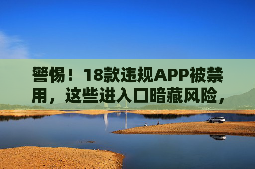 警惕!18款违规APP被禁用,这些进入口暗藏风险,千万别乱点,警惕!18款违规APP被禁用,入口暗藏风险 警惕!18款违规APP被禁用,这些进入口暗藏风险,千万别乱点,警惕!18款违规APP被禁用,入口暗藏风险