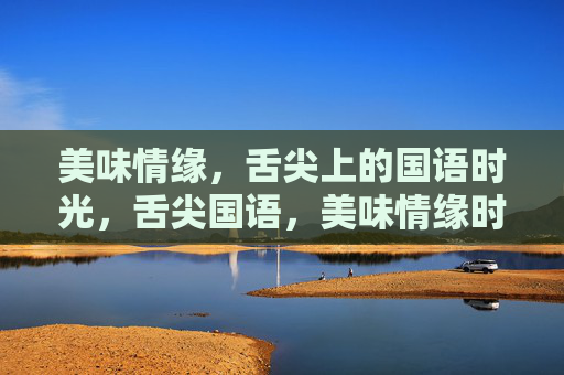 美味情缘,舌尖上的国语时光,舌尖国语,美味情缘时光 美味情缘,舌尖上的国语时光,舌尖国语,美味情缘时光
