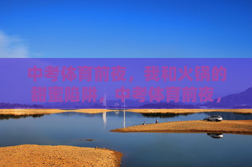 中考体育前夜,我和火锅的甜蜜陷阱,中考体育前夜,火锅的甜蜜陷阱 中考体育前夜,我和火锅的甜蜜陷阱,中考体育前夜,火锅的甜蜜陷阱