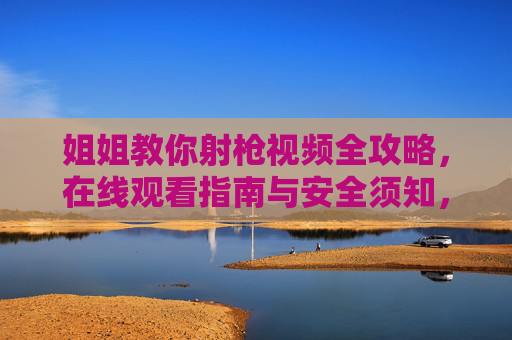 姐姐教你射枪视频全攻略，在线观看指南与安全须知，姐姐教你射枪视频全攻略，在线观看指南与安全须知
