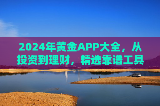 2024年黄金APP大全,从投资到理财,精选靠谱工具助你把握黄金机遇,2024黄金APP大全,精选投资理财工具助你把握黄金机遇 2024年黄金APP大全,从投资到理财,精选靠谱工具助你把握黄金机遇,2024黄金APP大全,精选投资理财工具助你把握黄金机遇