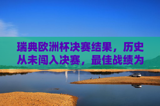 瑞典欧洲杯决赛结果,历史从未闯入决赛,最佳战绩为1992年季军,瑞典欧洲杯历史,从未闯入决赛,最佳战绩1992年季军 瑞典欧洲杯决赛结果,历史从未闯入决赛,最佳战绩为1992年季军,瑞典欧洲杯历史,从未闯入决赛,最佳战绩1992年季军