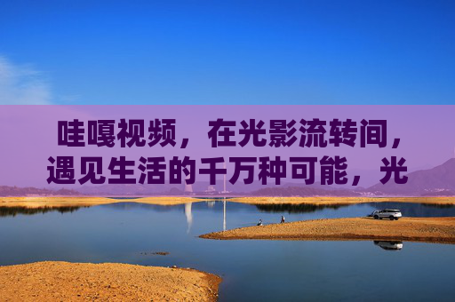 哇嘎视频,在光影流转间,遇见生活的千万种可能,光影流转,遇见生活的千万种可能 哇嘎视频,在光影流转间,遇见生活的千万种可能,光影流转,遇见生活的千万种可能