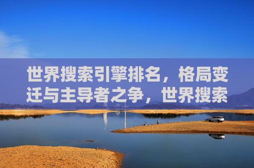 世界搜索引擎排名,格局变迁与主导者之争,世界搜索引擎格局变迁与主导者之争 世界搜索引擎排名,格局变迁与主导者之争,世界搜索引擎格局变迁与主导者之争