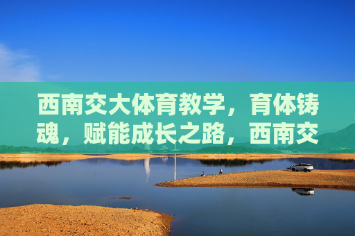 西南交大体育教学,育体铸魂,赋能成长之路,西南交大体育教学,育体铸魂赋能成长之路 西南交大体育教学,育体铸魂,赋能成长之路,西南交大体育教学,育体铸魂赋能成长之路