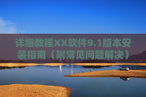 详细教程XX软件9.1版本安装指南(附常见问题解决)XX软件9.1版本安装指南(附常见问题解决) 详细教程XX软件9.1版本安装指南(附常见问题解决)XX软件9.1版本安装指南(附常见问题解决)
