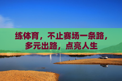 练体育,不止赛场一条路,多元出路,点亮人生 练体育,不止赛场一条路,多元出路,点亮人生
