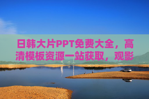 日韩大片PPT免费大全,高清模板资源一站获取,观影学习两不误 日韩大片PPT免费大全,高清模板资源一站获取,观影学习两不误