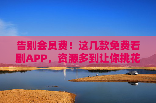告别会员费!这几款免费看剧APP,资源多到让你挑花眼,免费看剧APP资源多到挑花眼 告别会员费!这几款免费看剧APP,资源多到让你挑花眼,免费看剧APP资源多到挑花眼