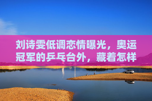 刘诗雯低调恋情曝光，奥运冠军的乒乓台外，藏着怎样的富二代温柔？