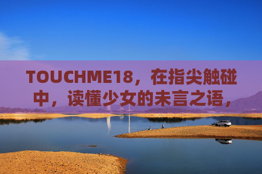 TOUCHME18,在指尖触碰中,读懂少女的未言之语,指尖触碰,读懂少女未言之语 TOUCHME18,在指尖触碰中,读懂少女的未言之语,指尖触碰,读懂少女未言之语