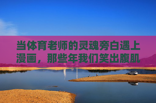 当体育老师的灵魂旁白遇上漫画,那些年我们笑出腹肌的体育课,体育老师灵魂旁白遇上漫画,笑出腹肌的体育课 当体育老师的灵魂旁白遇上漫画,那些年我们笑出腹肌的体育课,体育老师灵魂旁白遇上漫画,笑出腹肌的体育课