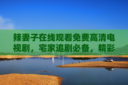 辣妻子在线观看免费高清电视剧,宅家追剧必备,精彩剧情无广告 辣妻子在线观看免费高清电视剧,宅家追剧必备,精彩剧情无广告