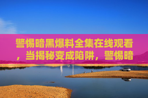 警惕暗黑爆料全集在线观看,当揭秘变成陷阱,警惕暗黑爆料全集在线观看,揭秘背后的陷阱 警惕暗黑爆料全集在线观看,当揭秘变成陷阱,警惕暗黑爆料全集在线观看,揭秘背后的陷阱
