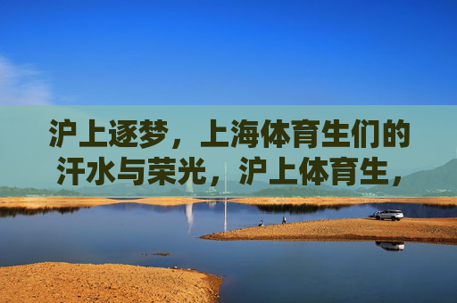 沪上逐梦,上海体育生们的汗水与荣光,沪上体育生,汗水逐梦,荣光闪耀 沪上逐梦,上海体育生们的汗水与荣光,沪上体育生,汗水逐梦,荣光闪耀