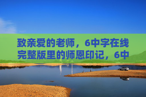 致亲爱的老师,6中字在线完整版里的师恩印记,6中字在线完整版,师恩印记致师 致亲爱的老师,6中字在线完整版里的师恩印记,6中字在线完整版,师恩印记致师
