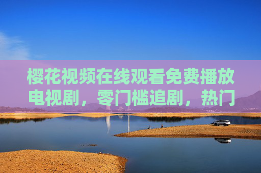 樱花视频在线观看免费播放电视剧，零门槛追剧，热门好片随心看