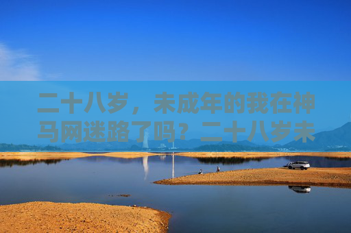 二十八岁,未成年的我在神马网迷路了吗?二十八岁未成年,神马网里我迷路了? 二十八岁,未成年的我在神马网迷路了吗?二十八岁未成年,神马网里我迷路了?