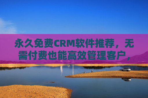 永久免费CRM软件推荐,无需付费也能高效管理客户,永久免费CRM,高效管理客户无需付费 永久免费CRM软件推荐,无需付费也能高效管理客户,永久免费CRM,高效管理客户无需付费