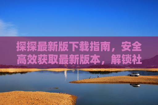 探探最新版下载指南,安全高效获取最新版本,解锁社交新体验,探探最新版安全高效下载,解锁社交新体验 探探最新版下载指南,安全高效获取最新版本,解锁社交新体验,探探最新版安全高效下载,解锁社交新体验