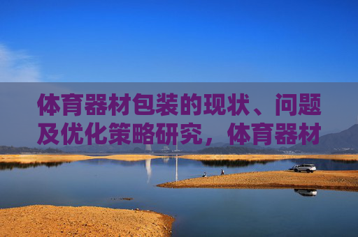 体育器材包装的现状、问题及优化策略研究,体育器材包装的现状、问题及优化策略研究 体育器材包装的现状、问题及优化策略研究,体育器材包装的现状、问题及优化策略研究