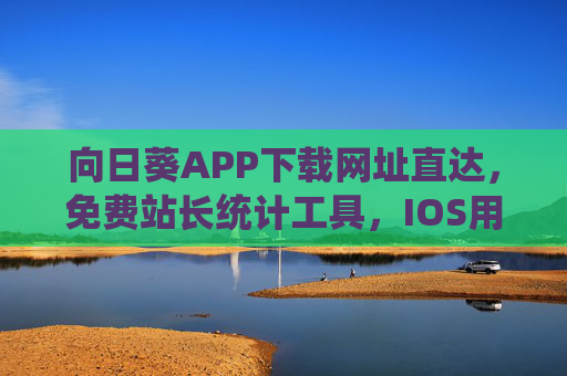 向日葵APP下载网址直达,免费站长统计工具,IOS用户专属指南 向日葵APP下载网址直达,免费站长统计工具,IOS用户专属指南