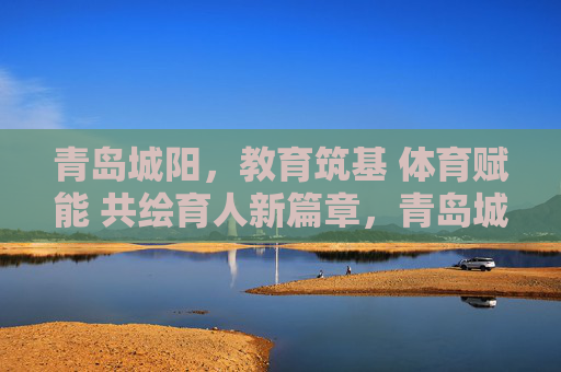 青岛城阳,教育筑基 体育赋能 共绘育人新篇章,青岛城阳,教育筑基体育赋能 共绘育人新篇 青岛城阳,教育筑基 体育赋能 共绘育人新篇章,青岛城阳,教育筑基体育赋能 共绘育人新篇