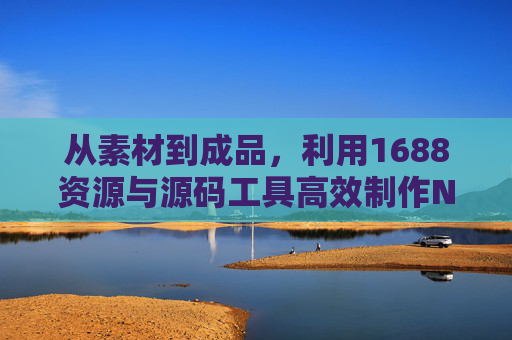 从素材到成品,利用1688资源与源码工具高效制作Nike视频内容,1688资源与源码工具,高效制作Nike视频的素材到成品指南 从素材到成品,利用1688资源与源码工具高效制作Nike视频内容,1688资源与源码工具,高效制作Nike视频的素材到成品指南