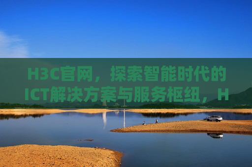 H3C官网,探索智能时代的ICT解决方案与服务枢纽,H3C官网,智能时代ICT解决方案与服务枢纽 H3C官网,探索智能时代的ICT解决方案与服务枢纽,H3C官网,智能时代ICT解决方案与服务枢纽