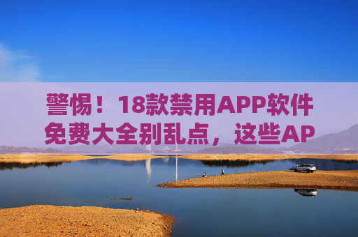 警惕!18款禁用APP软件免费大全别乱点,这些APP可能藏着你不知道的风险 警惕!18款禁用APP软件免费大全别乱点,这些APP可能藏着你不知道的风险
