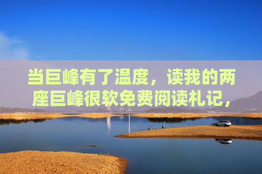 当巨峰有了温度，读我的两座巨峰很软免费阅读札记，当巨峰有了温度，两座巨峰很软札记