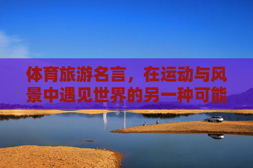 体育旅游名言,在运动与风景中遇见世界的另一种可能,体育旅游,在运动与风景中遇见世界的另一种可能 体育旅游名言,在运动与风景中遇见世界的另一种可能,体育旅游,在运动与风景中遇见世界的另一种可能