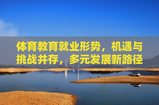 体育教育就业形势，机遇与挑战并存，多元发展新路径探索，体育教育就业，机遇挑战并存下的多元发展新路径